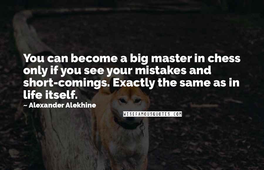 Alexander Alekhine Quotes: You can become a big master in chess only if you see your mistakes and short-comings. Exactly the same as in life itself.