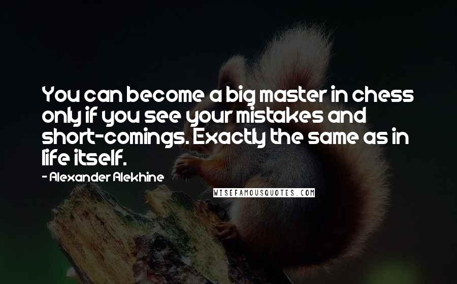 Alexander Alekhine Quotes: You can become a big master in chess only if you see your mistakes and short-comings. Exactly the same as in life itself.