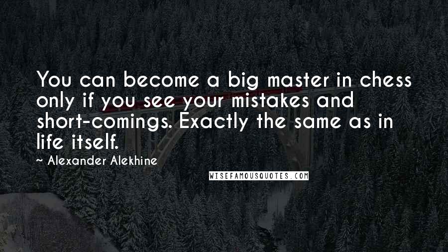 Alexander Alekhine Quotes: You can become a big master in chess only if you see your mistakes and short-comings. Exactly the same as in life itself.