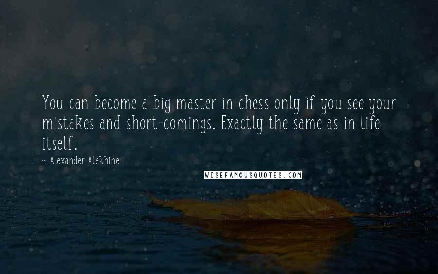 Alexander Alekhine Quotes: You can become a big master in chess only if you see your mistakes and short-comings. Exactly the same as in life itself.