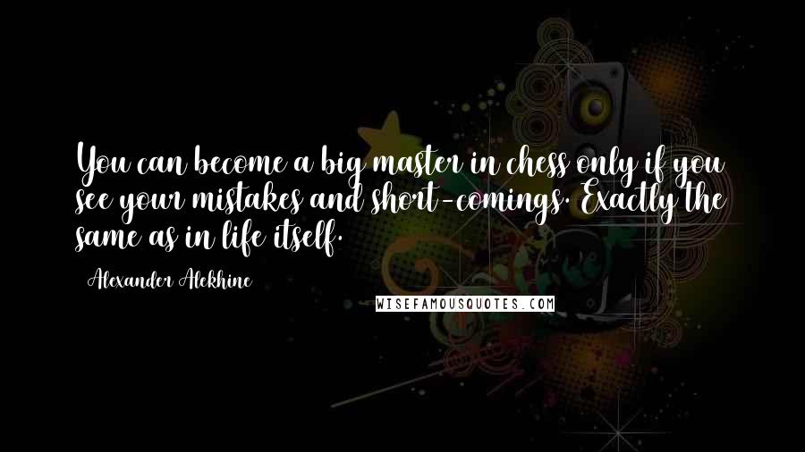 Alexander Alekhine Quotes: You can become a big master in chess only if you see your mistakes and short-comings. Exactly the same as in life itself.