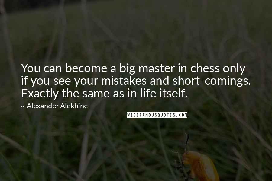 Alexander Alekhine Quotes: You can become a big master in chess only if you see your mistakes and short-comings. Exactly the same as in life itself.