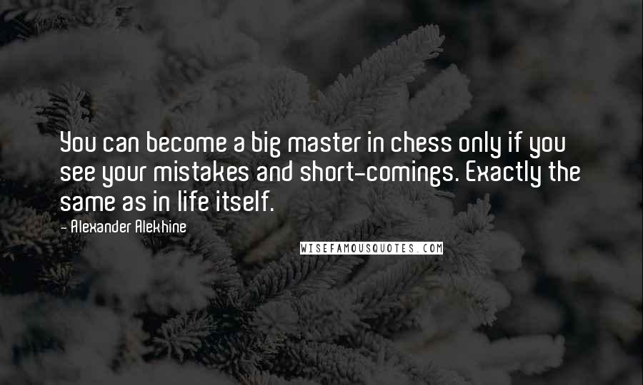 Alexander Alekhine Quotes: You can become a big master in chess only if you see your mistakes and short-comings. Exactly the same as in life itself.