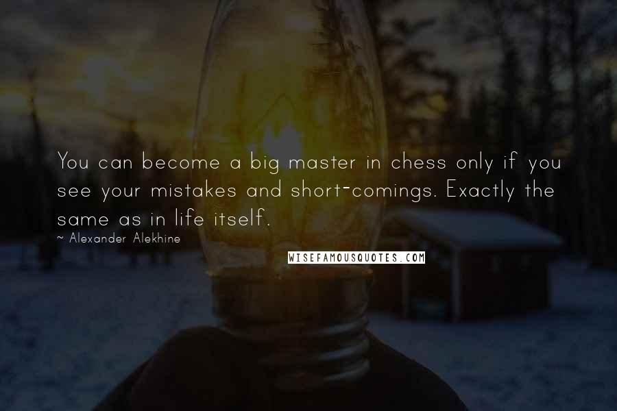 Alexander Alekhine Quotes: You can become a big master in chess only if you see your mistakes and short-comings. Exactly the same as in life itself.