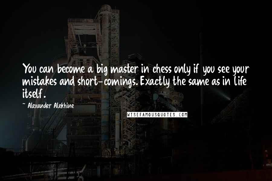 Alexander Alekhine Quotes: You can become a big master in chess only if you see your mistakes and short-comings. Exactly the same as in life itself.