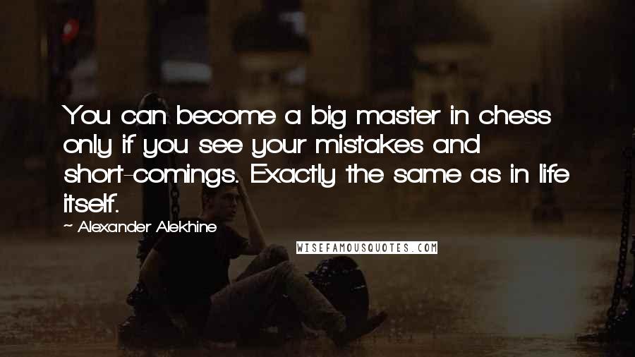 Alexander Alekhine Quotes: You can become a big master in chess only if you see your mistakes and short-comings. Exactly the same as in life itself.