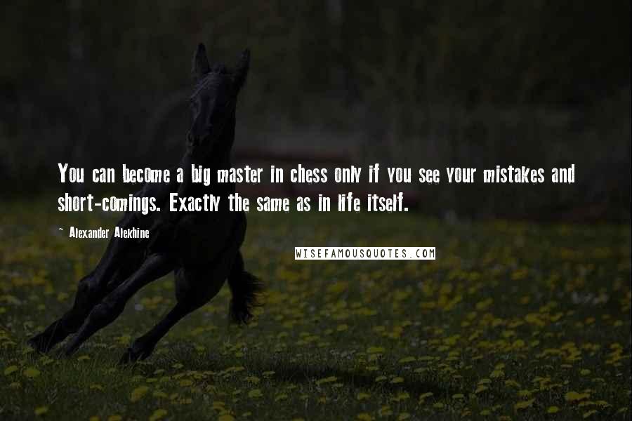 Alexander Alekhine Quotes: You can become a big master in chess only if you see your mistakes and short-comings. Exactly the same as in life itself.