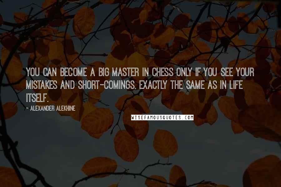 Alexander Alekhine Quotes: You can become a big master in chess only if you see your mistakes and short-comings. Exactly the same as in life itself.