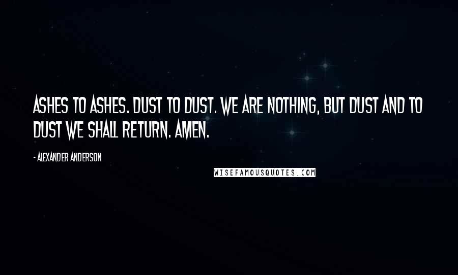 Alexander Anderson Quotes: Ashes to ashes. Dust to dust. We are nothing, but dust and to dust we shall return. Amen.