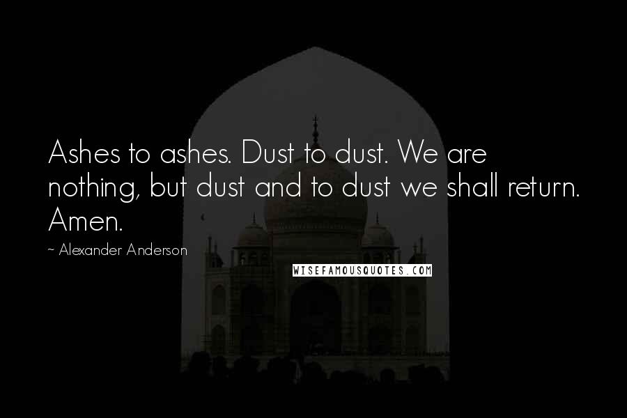 Alexander Anderson Quotes: Ashes to ashes. Dust to dust. We are nothing, but dust and to dust we shall return. Amen.