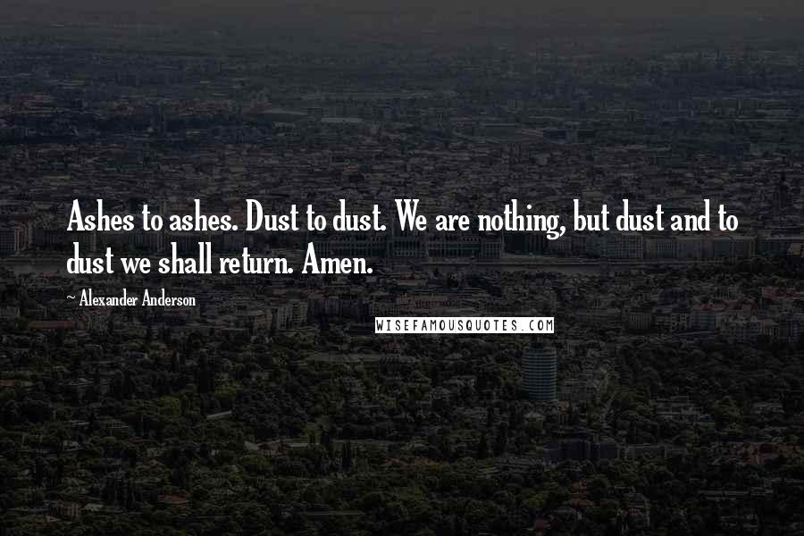Alexander Anderson Quotes: Ashes to ashes. Dust to dust. We are nothing, but dust and to dust we shall return. Amen.