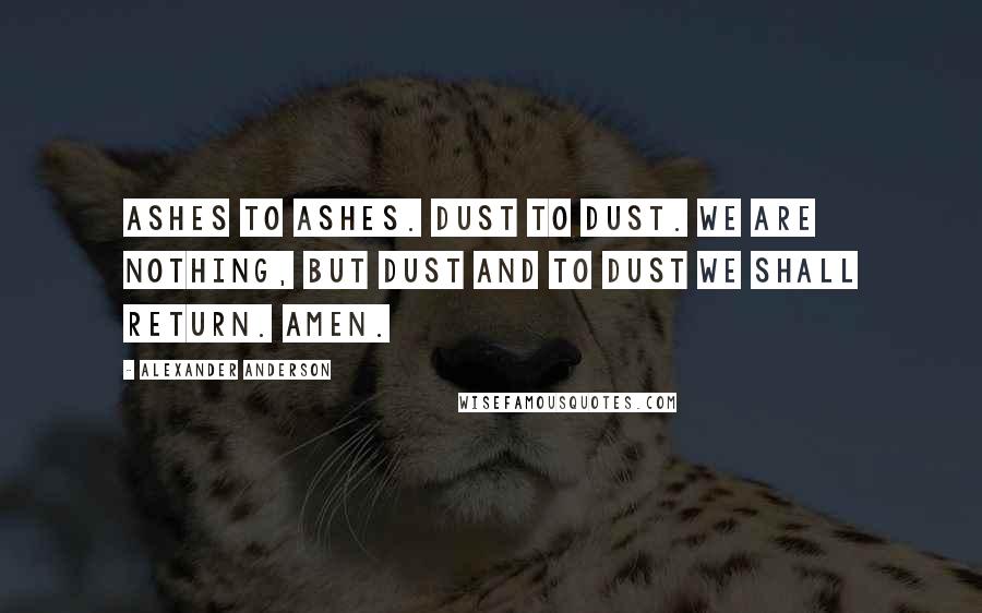 Alexander Anderson Quotes: Ashes to ashes. Dust to dust. We are nothing, but dust and to dust we shall return. Amen.