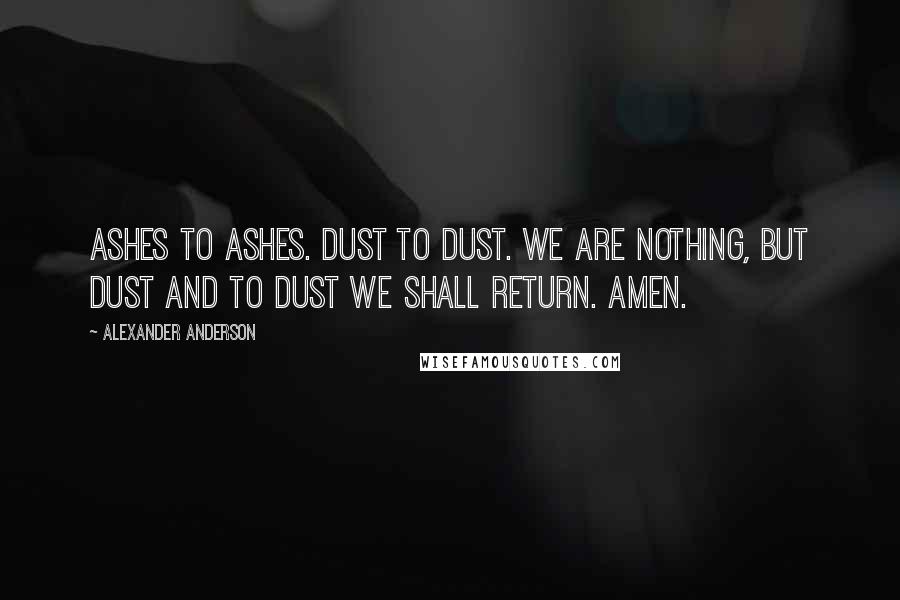 Alexander Anderson Quotes: Ashes to ashes. Dust to dust. We are nothing, but dust and to dust we shall return. Amen.