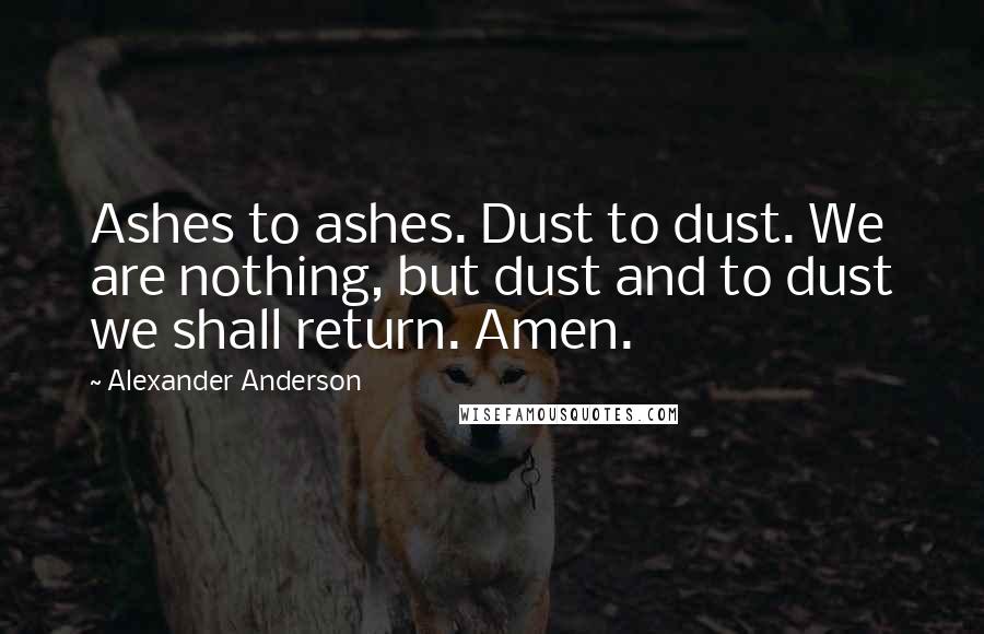 Alexander Anderson Quotes: Ashes to ashes. Dust to dust. We are nothing, but dust and to dust we shall return. Amen.