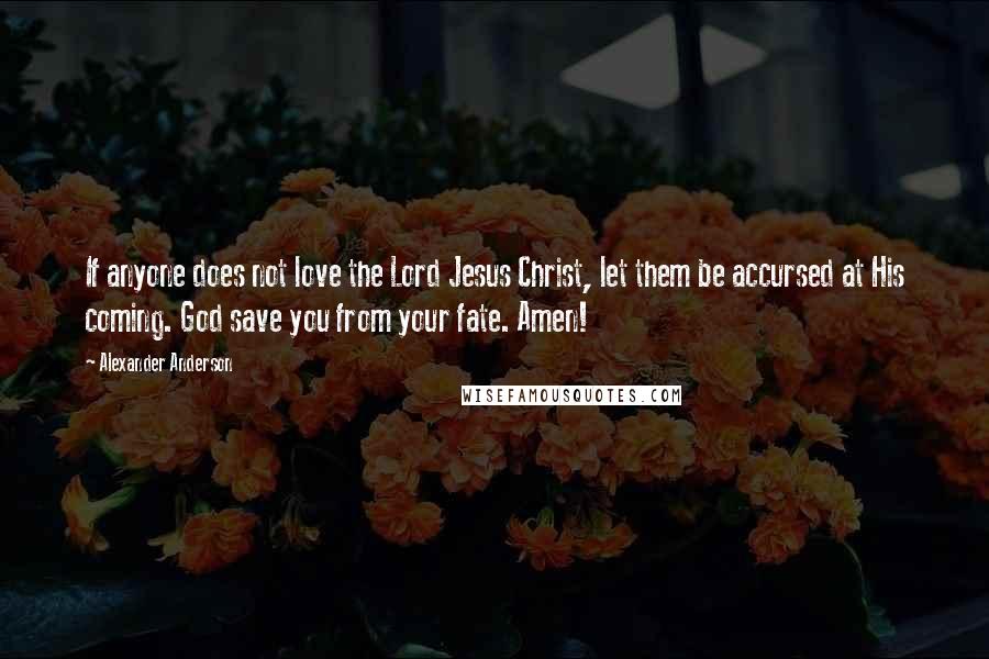 Alexander Anderson Quotes: If anyone does not love the Lord Jesus Christ, let them be accursed at His coming. God save you from your fate. Amen!