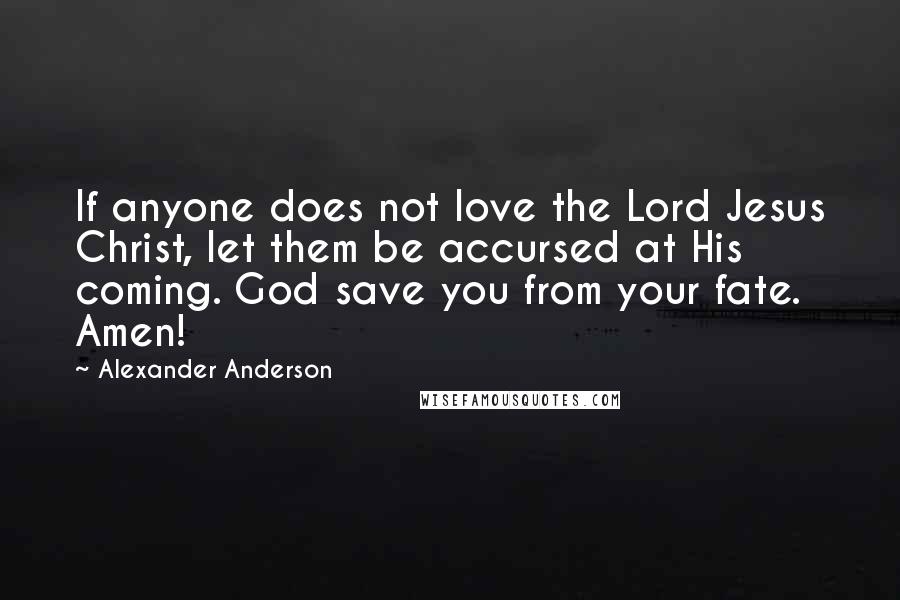 Alexander Anderson Quotes: If anyone does not love the Lord Jesus Christ, let them be accursed at His coming. God save you from your fate. Amen!