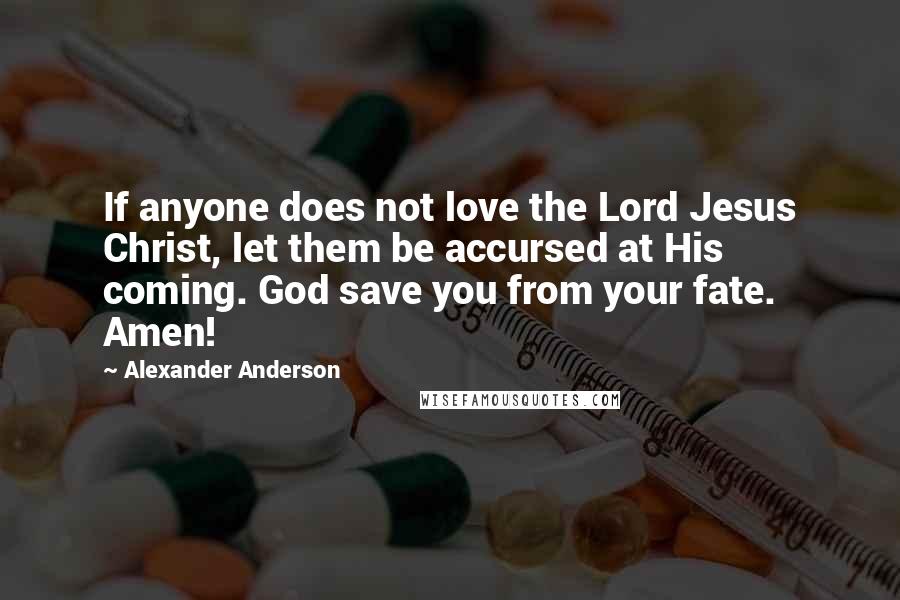 Alexander Anderson Quotes: If anyone does not love the Lord Jesus Christ, let them be accursed at His coming. God save you from your fate. Amen!