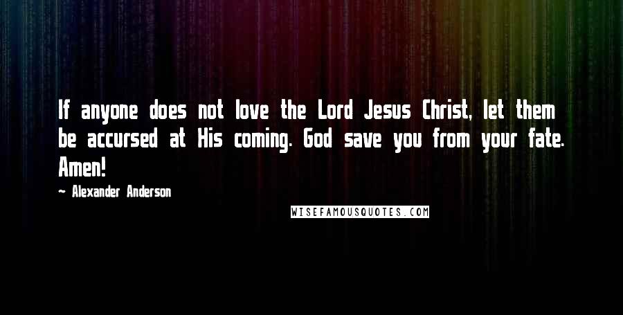 Alexander Anderson Quotes: If anyone does not love the Lord Jesus Christ, let them be accursed at His coming. God save you from your fate. Amen!