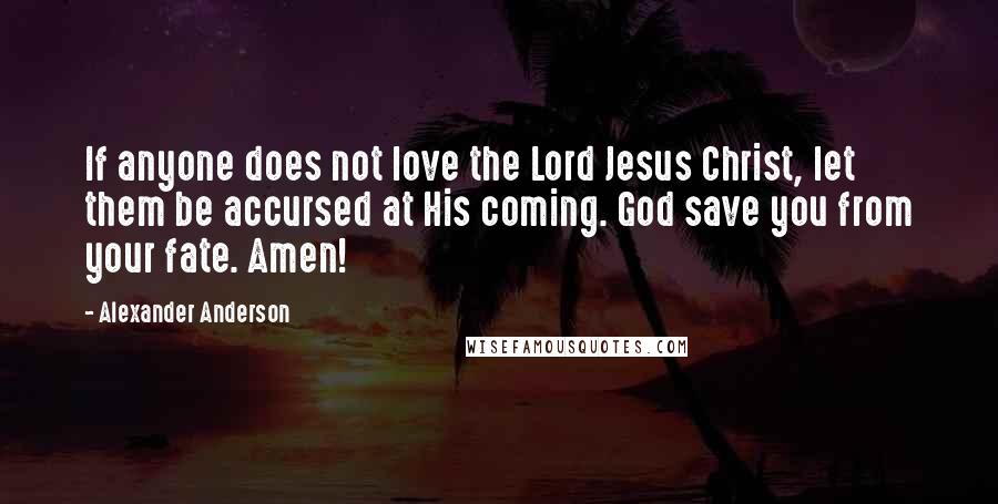 Alexander Anderson Quotes: If anyone does not love the Lord Jesus Christ, let them be accursed at His coming. God save you from your fate. Amen!