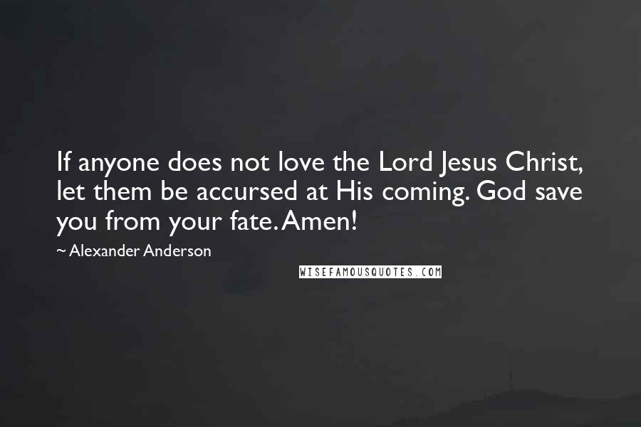 Alexander Anderson Quotes: If anyone does not love the Lord Jesus Christ, let them be accursed at His coming. God save you from your fate. Amen!