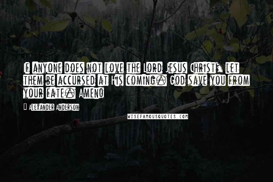 Alexander Anderson Quotes: If anyone does not love the Lord Jesus Christ, let them be accursed at His coming. God save you from your fate. Amen!