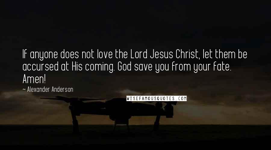 Alexander Anderson Quotes: If anyone does not love the Lord Jesus Christ, let them be accursed at His coming. God save you from your fate. Amen!