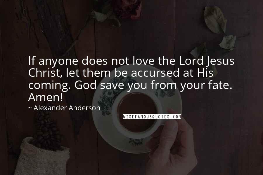 Alexander Anderson Quotes: If anyone does not love the Lord Jesus Christ, let them be accursed at His coming. God save you from your fate. Amen!