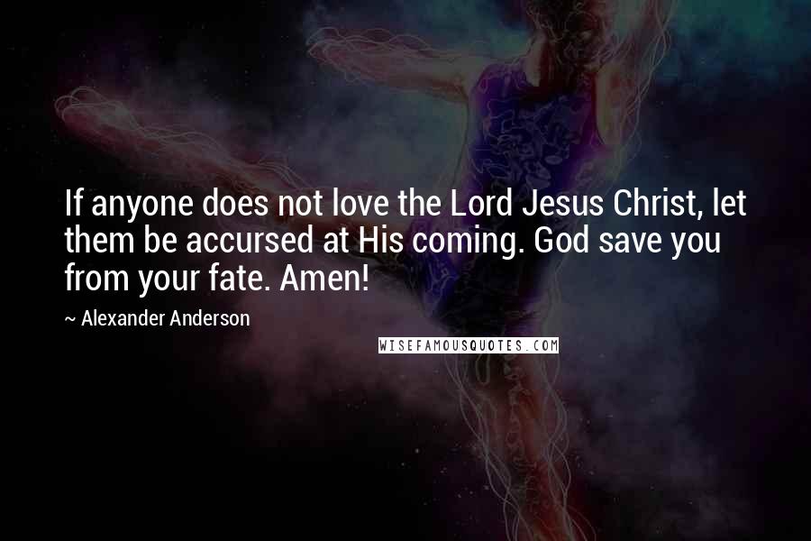 Alexander Anderson Quotes: If anyone does not love the Lord Jesus Christ, let them be accursed at His coming. God save you from your fate. Amen!