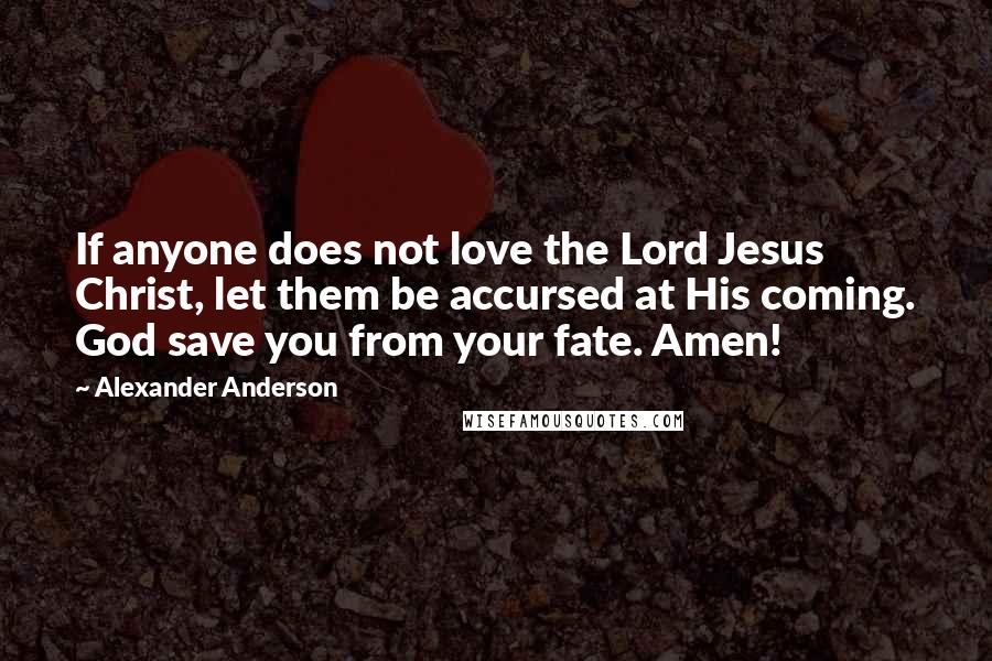 Alexander Anderson Quotes: If anyone does not love the Lord Jesus Christ, let them be accursed at His coming. God save you from your fate. Amen!