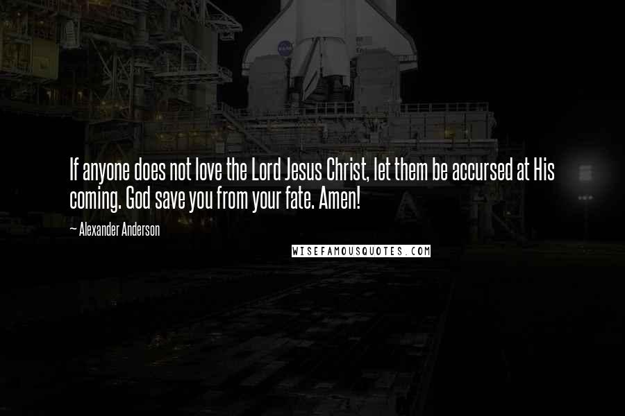 Alexander Anderson Quotes: If anyone does not love the Lord Jesus Christ, let them be accursed at His coming. God save you from your fate. Amen!