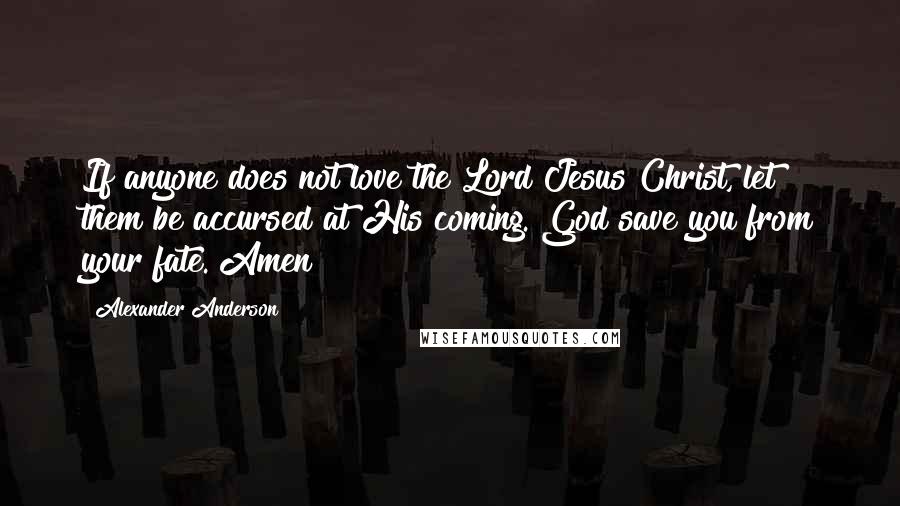 Alexander Anderson Quotes: If anyone does not love the Lord Jesus Christ, let them be accursed at His coming. God save you from your fate. Amen!