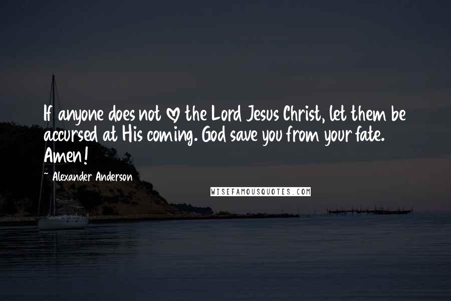 Alexander Anderson Quotes: If anyone does not love the Lord Jesus Christ, let them be accursed at His coming. God save you from your fate. Amen!