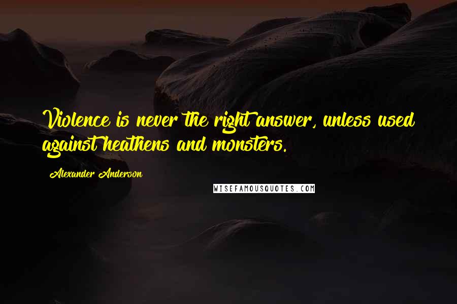 Alexander Anderson Quotes: Violence is never the right answer, unless used against heathens and monsters.