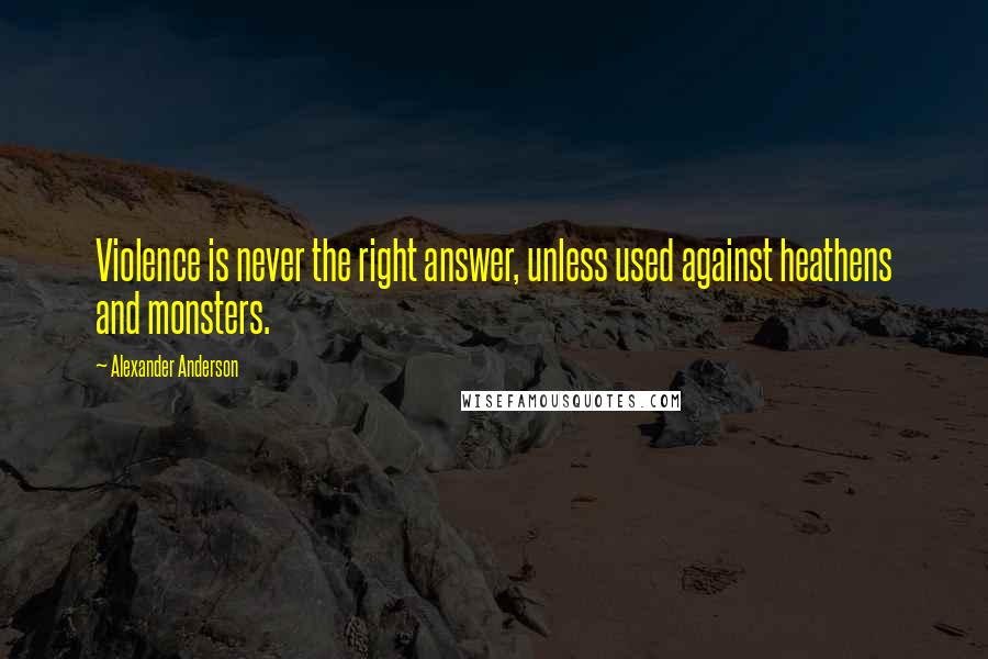 Alexander Anderson Quotes: Violence is never the right answer, unless used against heathens and monsters.