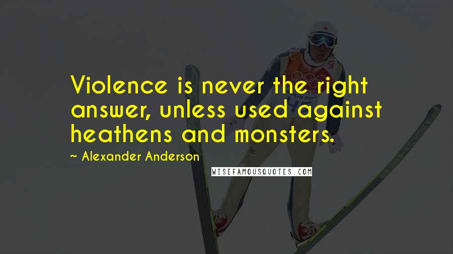 Alexander Anderson Quotes: Violence is never the right answer, unless used against heathens and monsters.