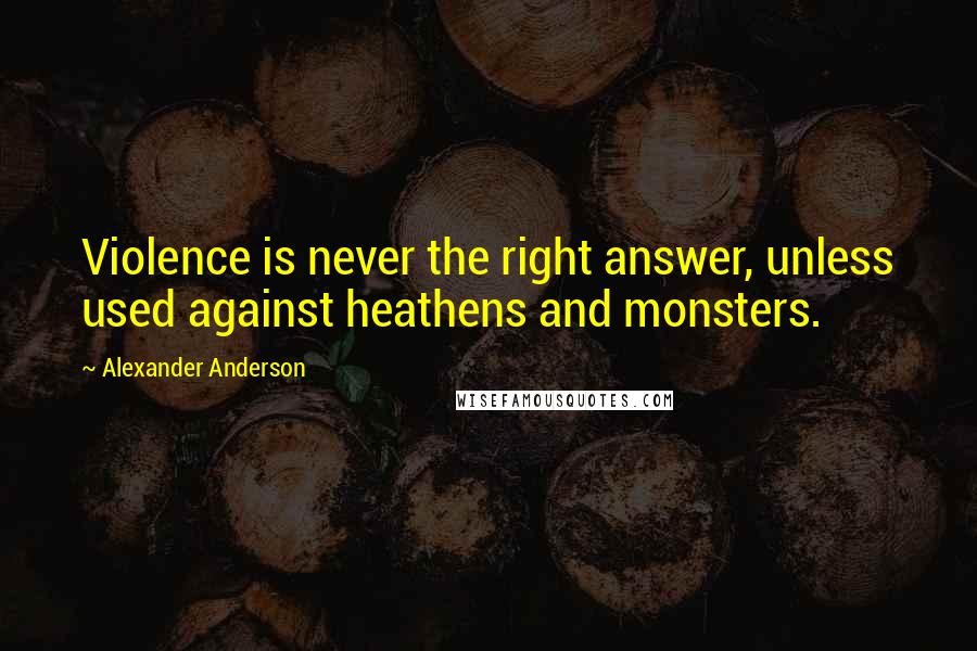 Alexander Anderson Quotes: Violence is never the right answer, unless used against heathens and monsters.