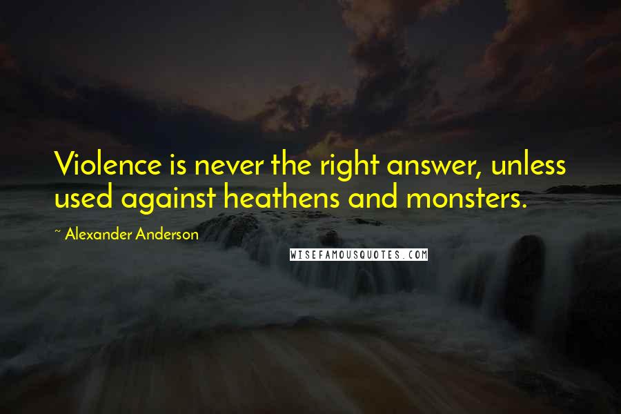 Alexander Anderson Quotes: Violence is never the right answer, unless used against heathens and monsters.