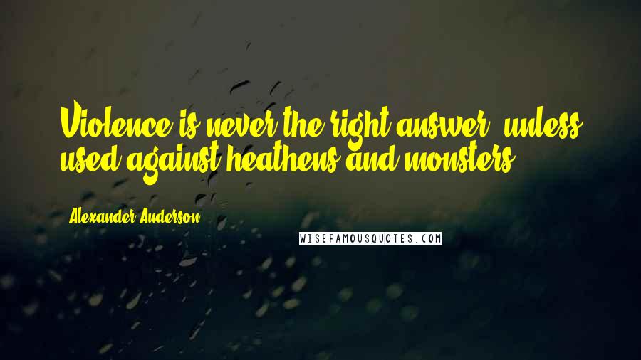 Alexander Anderson Quotes: Violence is never the right answer, unless used against heathens and monsters.