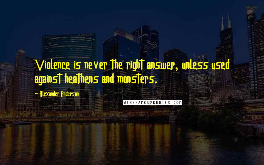 Alexander Anderson Quotes: Violence is never the right answer, unless used against heathens and monsters.