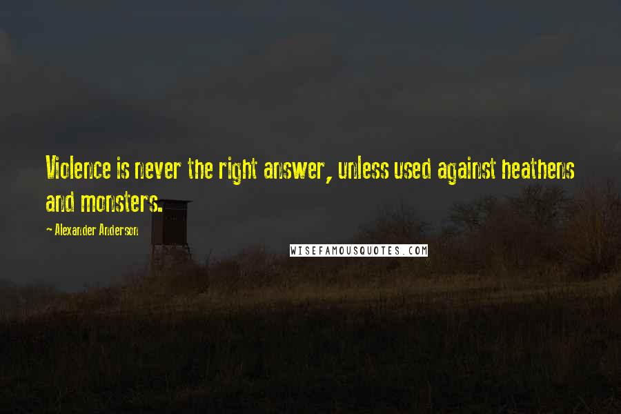 Alexander Anderson Quotes: Violence is never the right answer, unless used against heathens and monsters.