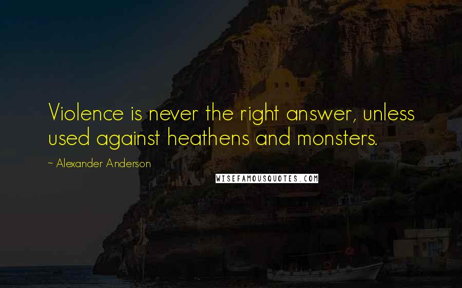 Alexander Anderson Quotes: Violence is never the right answer, unless used against heathens and monsters.
