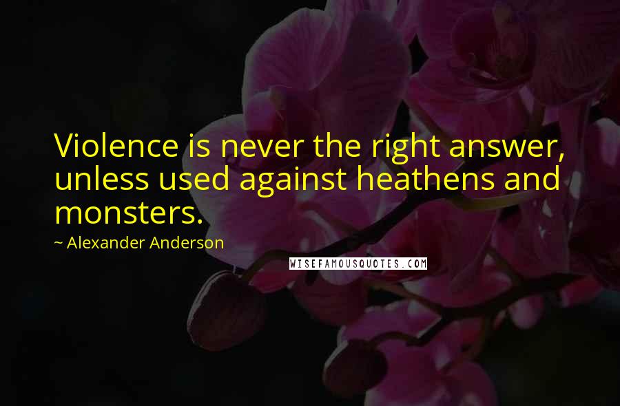 Alexander Anderson Quotes: Violence is never the right answer, unless used against heathens and monsters.