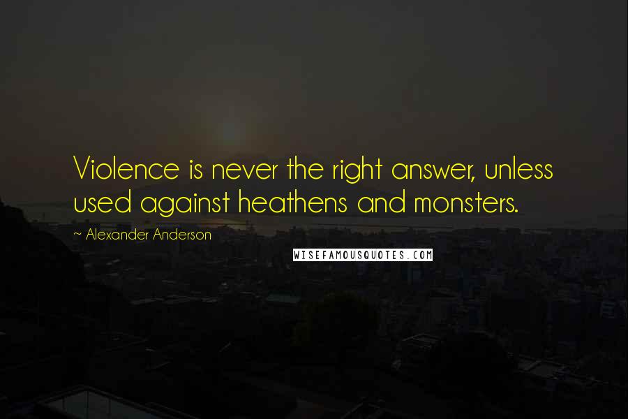 Alexander Anderson Quotes: Violence is never the right answer, unless used against heathens and monsters.