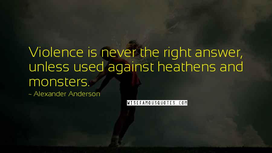 Alexander Anderson Quotes: Violence is never the right answer, unless used against heathens and monsters.