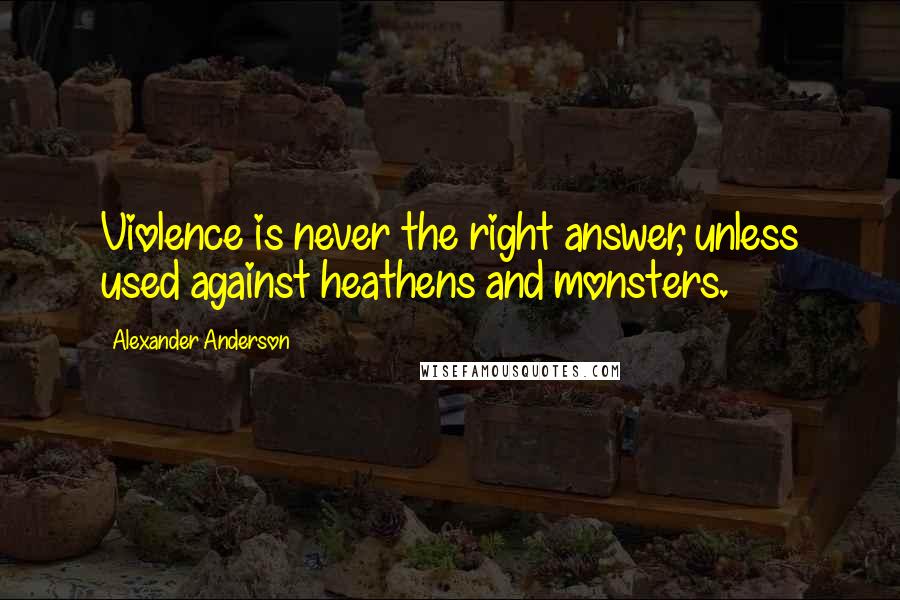 Alexander Anderson Quotes: Violence is never the right answer, unless used against heathens and monsters.