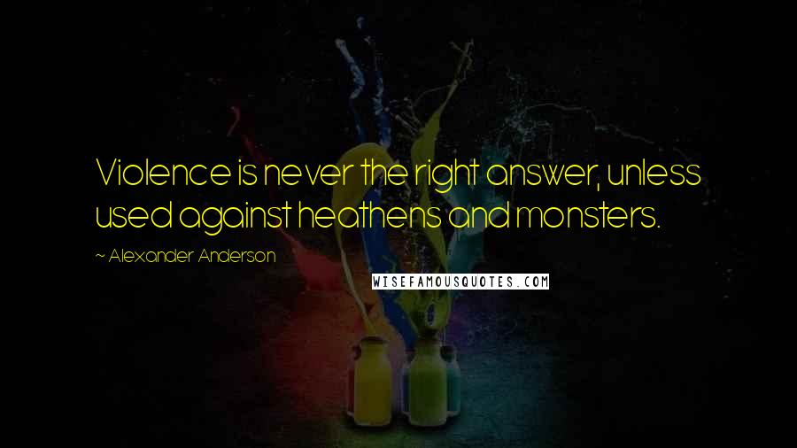 Alexander Anderson Quotes: Violence is never the right answer, unless used against heathens and monsters.