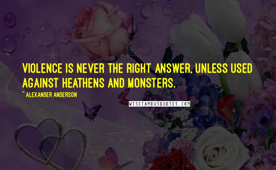 Alexander Anderson Quotes: Violence is never the right answer, unless used against heathens and monsters.