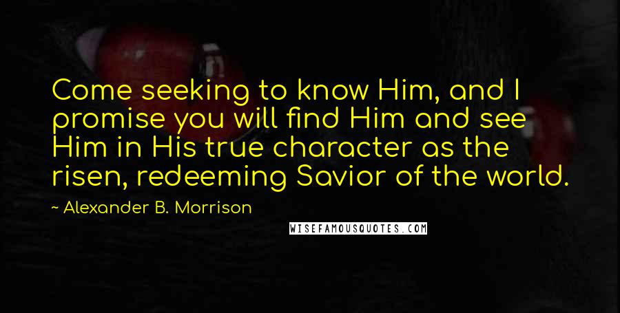 Alexander B. Morrison Quotes: Come seeking to know Him, and I promise you will find Him and see Him in His true character as the risen, redeeming Savior of the world.