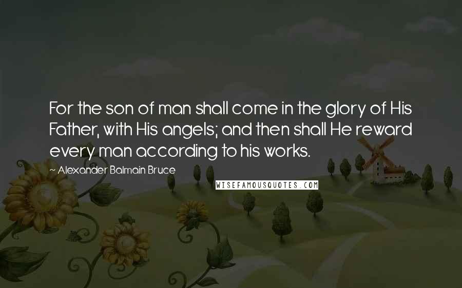 Alexander Balmain Bruce Quotes: For the son of man shall come in the glory of His Father, with His angels; and then shall He reward every man according to his works.