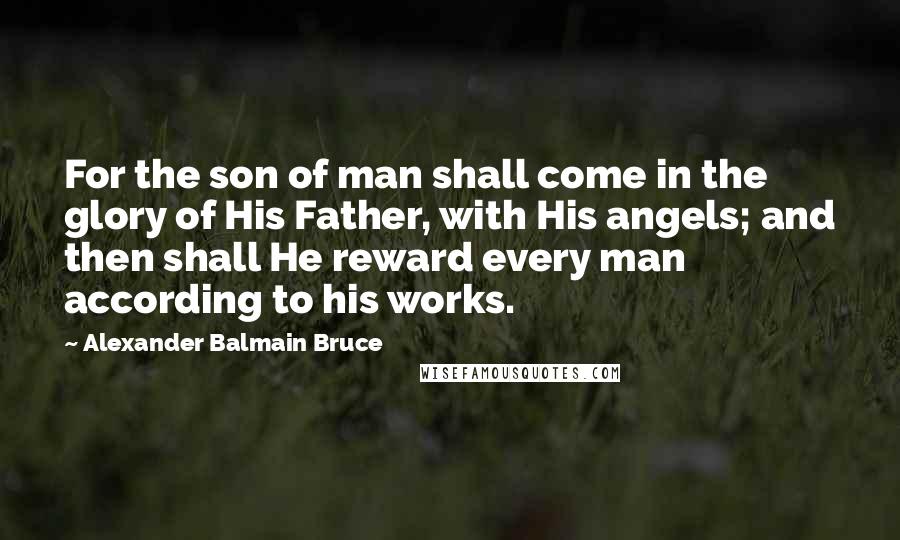 Alexander Balmain Bruce Quotes: For the son of man shall come in the glory of His Father, with His angels; and then shall He reward every man according to his works.